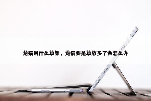 龙猫用什么草架，龙猫要是草放多了会怎么办