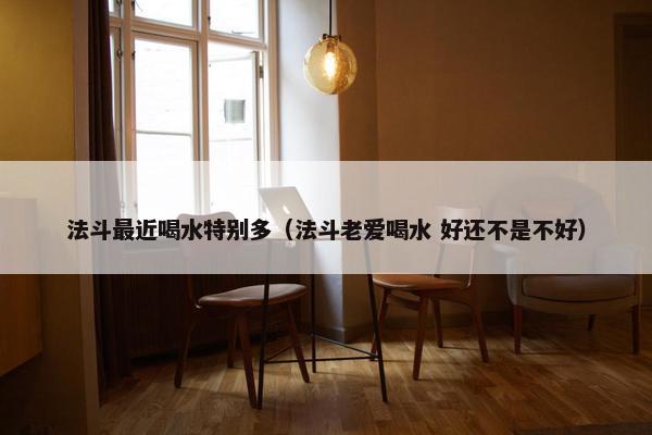 法斗最近喝水特别多（法斗老爱喝水 好还不是不好）