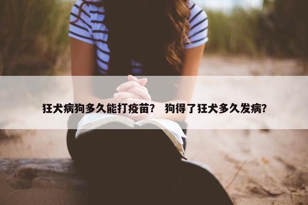 狂犬病狗多久能打疫苗？ 狗得了狂犬多久发病？