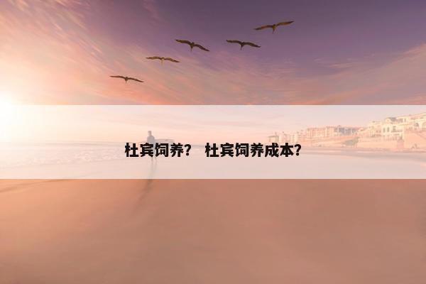 杜宾饲养？ 杜宾饲养成本？