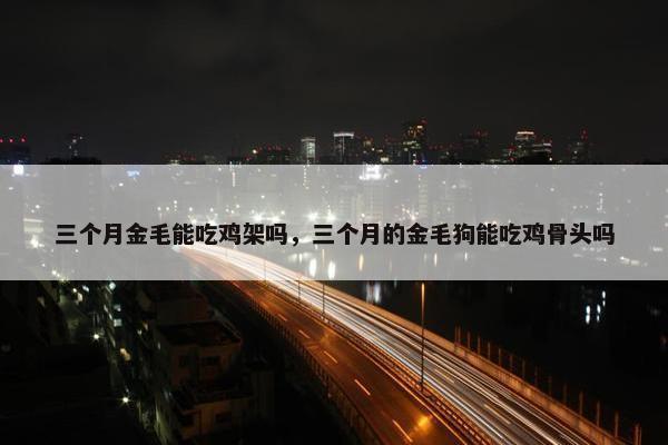 三个月金毛能吃鸡架吗，三个月的金毛狗能吃鸡骨头吗