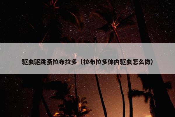 驱虫驱跳蚤拉布拉多（拉布拉多体内驱虫怎么做）