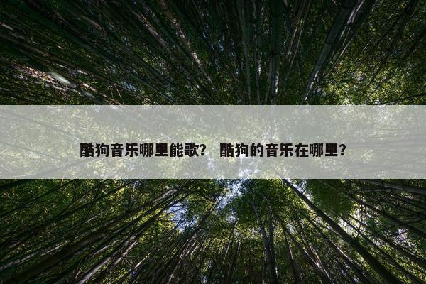 酷狗音乐哪里能歌？ 酷狗的音乐在哪里？