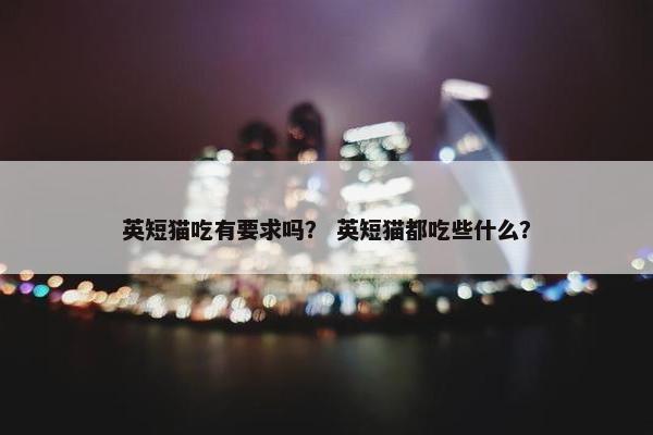 英短猫吃有要求吗？ 英短猫都吃些什么？