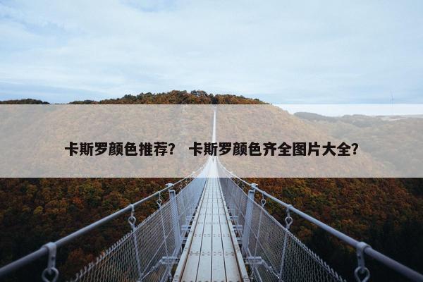 卡斯罗颜色推荐？ 卡斯罗颜色齐全图片大全？