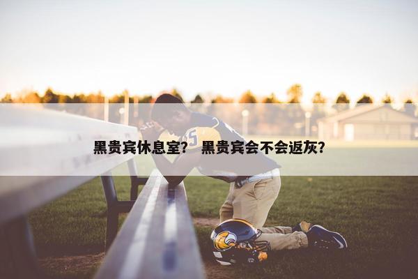 黑贵宾休息室？ 黑贵宾会不会返灰？
