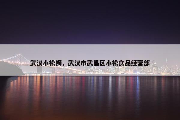武汉小松狮，武汉市武昌区小松食品经营部