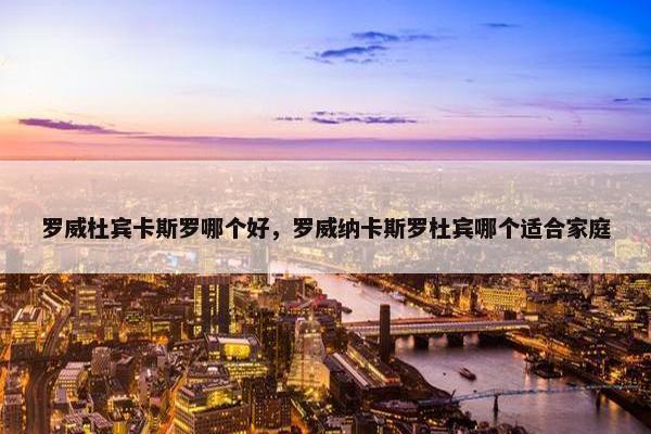 罗威杜宾卡斯罗哪个好，罗威纳卡斯罗杜宾哪个适合家庭
