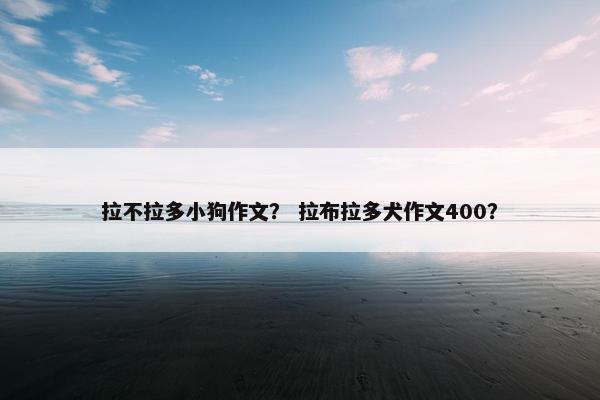 拉不拉多小狗作文？ 拉布拉多犬作文400？