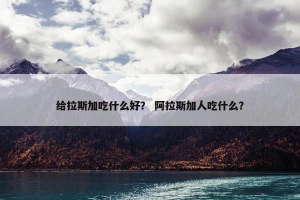 给拉斯加吃什么好？ 阿拉斯加人吃什么？