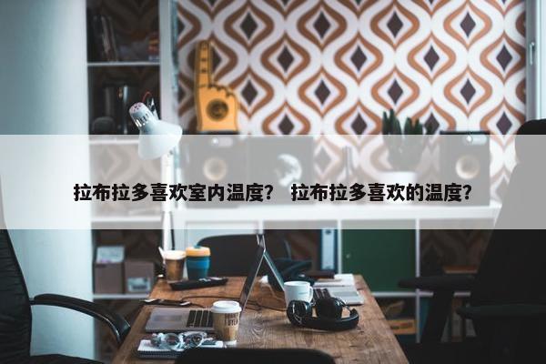 拉布拉多喜欢室内温度？ 拉布拉多喜欢的温度？