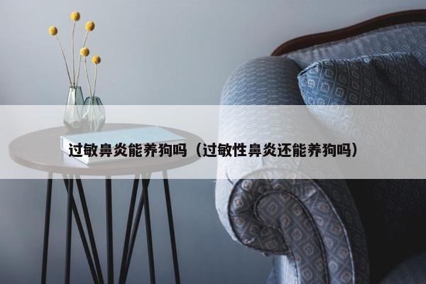 过敏鼻炎能养狗吗（过敏性鼻炎还能养狗吗）