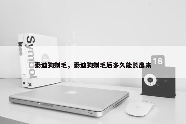 泰迪狗剃毛，泰迪狗剃毛后多久能长出来