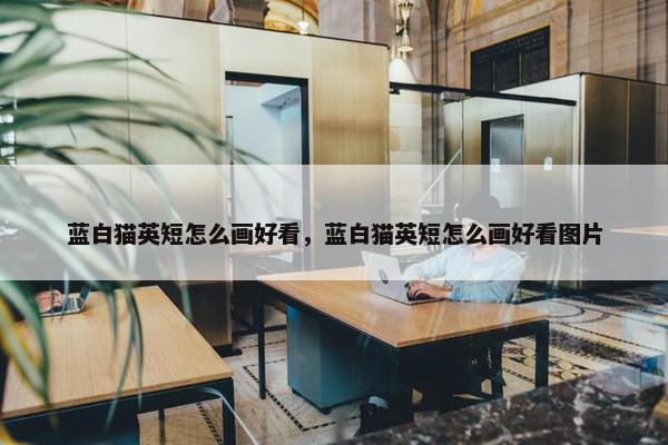 蓝白猫英短怎么画好看，蓝白猫英短怎么画好看图片