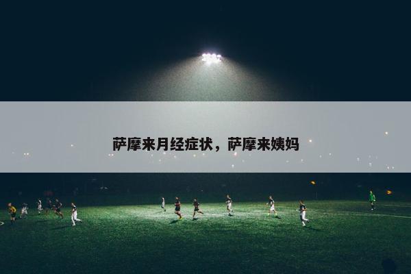 萨摩来月经症状，萨摩来姨妈