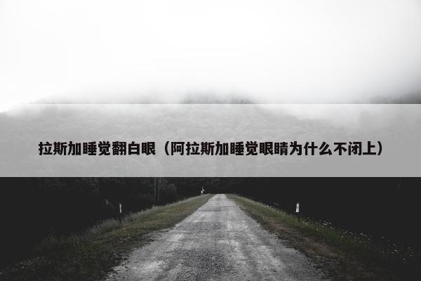 拉斯加睡觉翻白眼（阿拉斯加睡觉眼睛为什么不闭上）