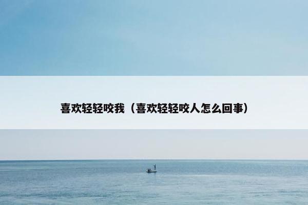 喜欢轻轻咬我（喜欢轻轻咬人怎么回事）