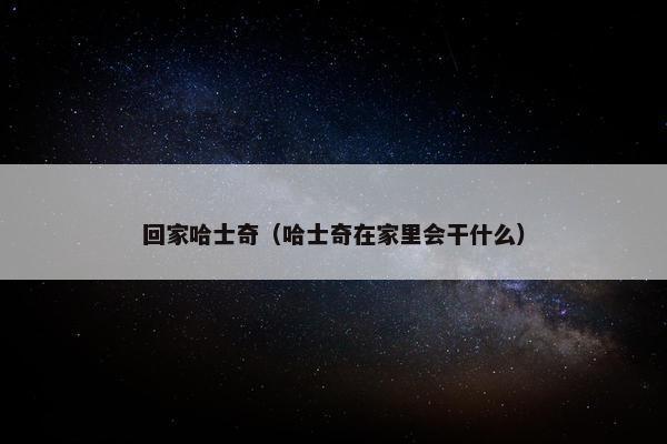 回家哈士奇（哈士奇在家里会干什么）
