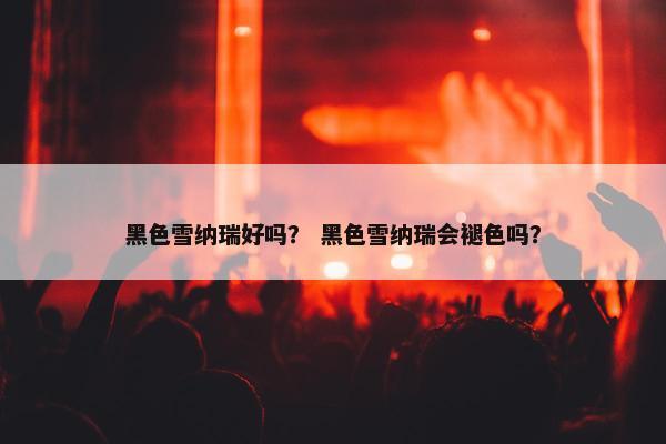 黑色雪纳瑞好吗？ 黑色雪纳瑞会褪色吗？