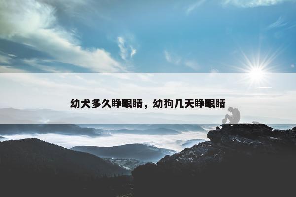 幼犬多久睁眼睛，幼狗几天睁眼睛