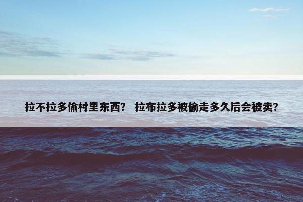 拉不拉多偷村里东西？ 拉布拉多被偷走多久后会被卖？