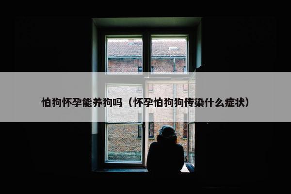 怕狗怀孕能养狗吗（怀孕怕狗狗传染什么症状）