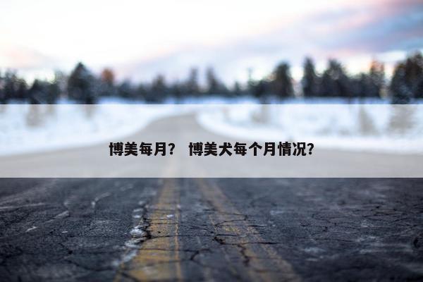 博美每月？ 博美犬每个月情况？