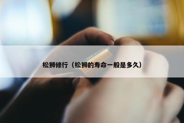 松狮修行（松狮的寿命一般是多久）