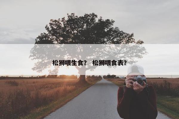 松狮喂生食？ 松狮喂食表？