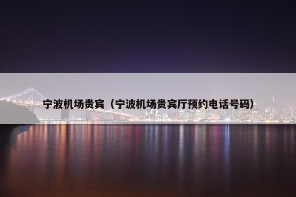 宁波机场贵宾（宁波机场贵宾厅预约电话号码）