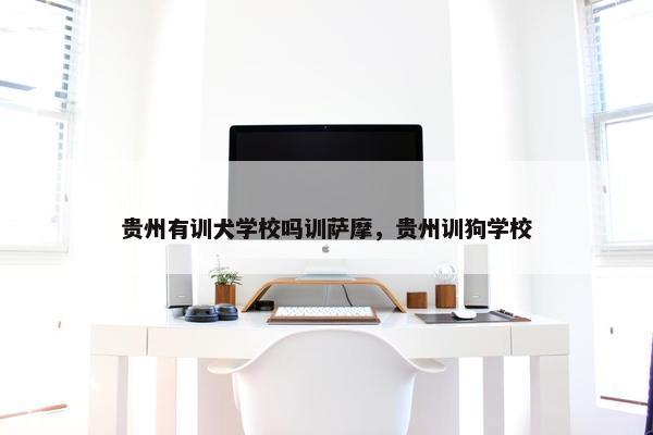 贵州有训犬学校吗训萨摩，贵州训狗学校