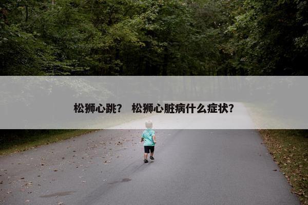松狮心跳？ 松狮心脏病什么症状？