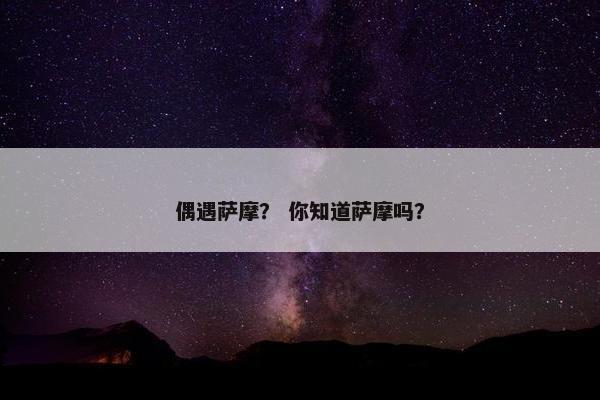 偶遇萨摩？ 你知道萨摩吗？