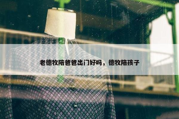 老德牧陪爸爸出门好吗，德牧陪孩子