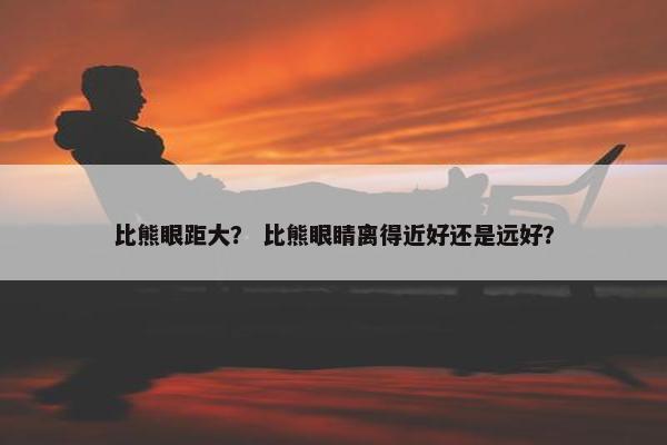 比熊眼距大？ 比熊眼睛离得近好还是远好？