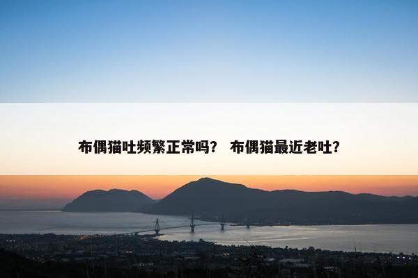 布偶猫吐频繁正常吗？ 布偶猫最近老吐？