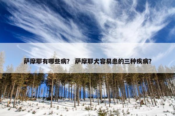 萨摩耶有哪些病？ 萨摩耶犬容易患的三种疾病？