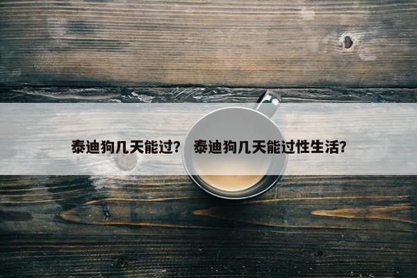 泰迪狗几天能过？ 泰迪狗几天能过性生活？