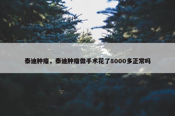 泰迪肿瘤，泰迪肿瘤做手术花了8000多正常吗
