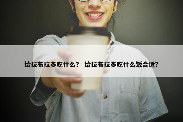 给拉布拉多吃什么？ 给拉布拉多吃什么饭合适？