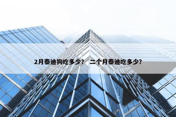 2月泰迪狗吃多少？ 二个月泰迪吃多少？