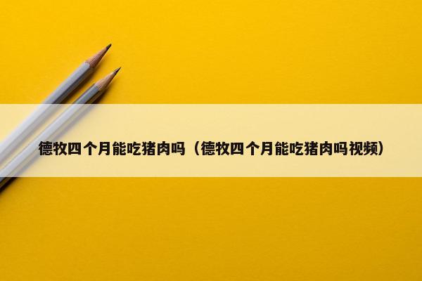 德牧四个月能吃猪肉吗（德牧四个月能吃猪肉吗视频）
