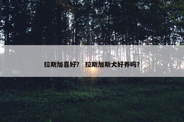 拉斯加喜好？ 拉斯加斯犬好养吗？