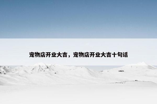 宠物店开业大吉，宠物店开业大吉十句话