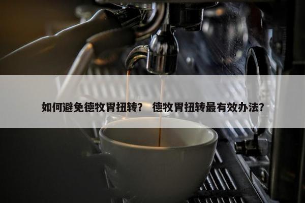 如何避免德牧胃扭转？ 德牧胃扭转最有效办法？