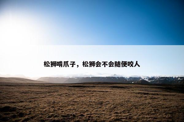 松狮啃爪子，松狮会不会随便咬人