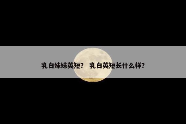 乳白妹妹英短？ 乳白英短长什么样？