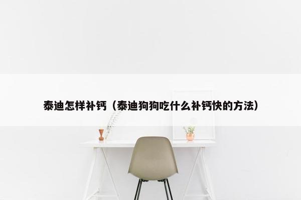 泰迪怎样补钙（泰迪狗狗吃什么补钙快的方法）