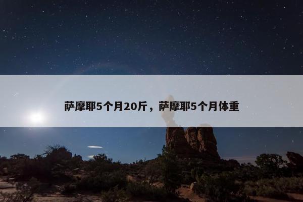 萨摩耶5个月20斤，萨摩耶5个月体重