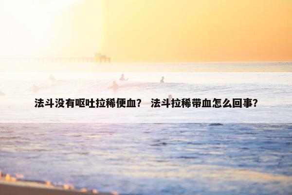法斗没有呕吐拉稀便血？ 法斗拉稀带血怎么回事？